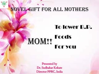Novel gift for all mothers
To lower B.P.
Foods
For you
MOM!!
Presented by
Dr. Sudhakar Kokate
Director PPRC, India
 