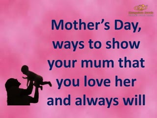 Mother’s Day,
ways to show
your mum that
you love her
and always will
 