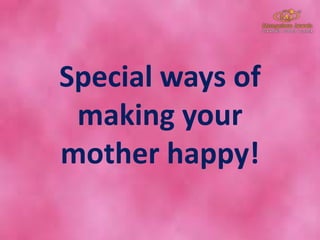 Special ways of
making your
mother happy!
 