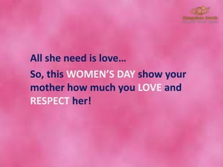 All she need is love…
So, this WOMEN’S DAY show your
mother how much you LOVE and
RESPECT her!
 