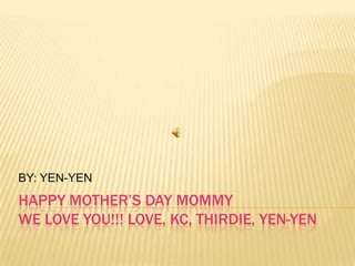 HAPPY MOTHER’S DAY MOMMY
WE LOVE YOU!!! LOVE, KC, THIRDIE, YEN-YEN
BY: YEN-YEN
 