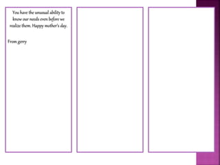 You have the unusual ability to
know our needs even before we
realize them. Happy mother’s day.
From gerry
 