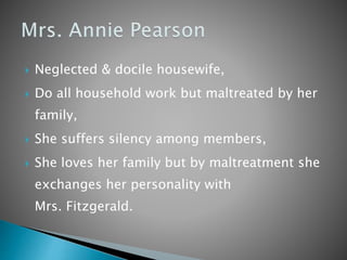  Neglected & docile housewife,
 Do all household work but maltreated by her
family,
 She suffers silency among members,
 She loves her family but by maltreatment she
exchanges her personality with
Mrs. Fitzgerald.
 