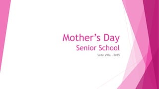 Mother’s Day
Senior School
Sede Villa - 2015
 