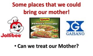 Some places that we could
bring our mother!
• Can we treat our Mother?
 