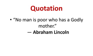 Quotation
• “No man is poor who has a Godly
mother.”
― Abraham Lincoln
 