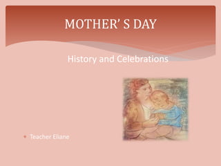 History and Celebrations
 Teacher Eliane
MOTHER’ S DAY
 