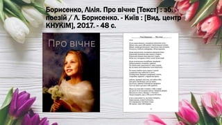 Борисенко, Лілія. Про вічне [Текст] : зб.
поезій / Л. Борисенко. - Київ : [Вид. центр
КНУКіМ], 2017. - 48 с.
 