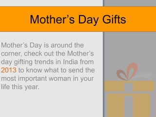 Mother’s Day is around the
corner, check out the Mother’s
day gifting trends in India from
2013 to know what to send the
most important woman in your
life this year.
Mother’s Day Gifts
 