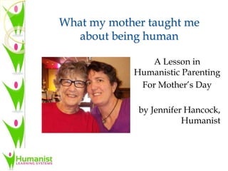 What my mother taught me
about being human
A Lesson in
Humanistic Parenting
For Mother’s Day
by Jennifer Hancock,
Humanist
 