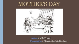 MOTHER’S DAY
Author :- J.B. Priestly
Presented by :- Shresth Singh & Dev Soni
 