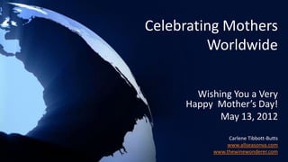 Celebrating Mothers
         Worldwide

       Wishing You a Very
     Happy Mother’s Day!
            May 13, 2012
               Carlene Tibbott-Butts
              www.allseasonva.com
          www.thewinewonderer.com
 