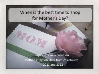 Empirical review based on
Mother’s Day sale data from 21 retailers
in 2011 and 2012
When is the best time to shop
for Mother’s Day?
 