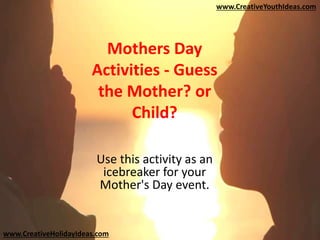 Mothers Day
Activities - Guess
the Mother? or
Child?
Use this activity as an
icebreaker for your
Mother's Day event.
www.CreativeHolidayIdeas.com
www.CreativeYouthIdeas.com
 