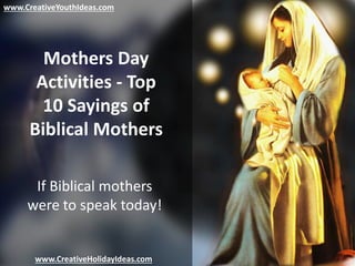 Mothers Day
Activities - Top
10 Sayings of
Biblical Mothers
If Biblical mothers
were to speak today!
www.CreativeYouthIdeas.com
www.CreativeHolidayIdeas.com
 