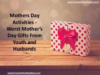 Mothers Day
Activities -
Worst Mother’s
Day Gifts From
Youth and
Husbands
www.CreativeYouthIdeas.com
www.CreativeHolidayIdeas.com
 