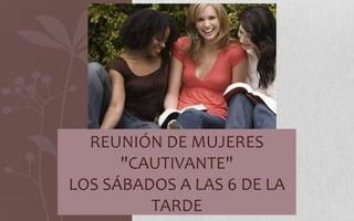 REUNIÓN DE MUJERES
      "CAUTIVANTE"
LOS SÁBADOS A LAS 6 DE LA
         TARDE
 