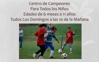 Centro de Campeones
          Para Todos los Niños
      Edades de 6 meses a 11 años
Todos Los Domingos a las 10 de la Mañana
 