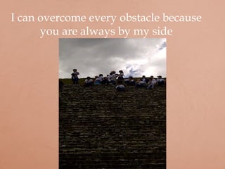 I can overcome every obstacle because
you are always by my side
 