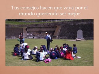 Tus consejos hacen que vaya por el
mundo queriendo ser mejor
 