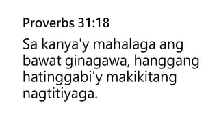 Proverbs 31:18
Sa kanya'y mahalaga ang
bawat ginagawa, hanggang
hatinggabi'y makikitang
nagtitiyaga.
 
