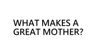 WHAT MAKES A
GREAT MOTHER?
 