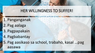 HER WILLINGNESS TO SUFFER!
1. Panganganak
2. Pag aalaga
3. Pagpapakain
4. Pagbabantay
5. Pag aasikaso sa school, trabaho, kasal …pag
aasawa
 