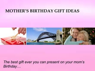 MOTHER’S BIRTHDAY GIFT IDEAS The best gift ever you can present on your mom’s Birthday… 