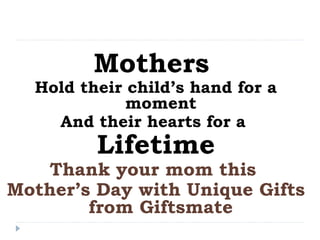 Mothers
Hold their child’s hand for a
moment
And their hearts for a
Lifetime
Thank your mom this
Mother’s Day with Unique Gifts
from Giftsmate
 