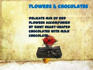 Flowers & chocolates

Delicate mix of red
flowers accompanied
by eight heart-shaped
chocolates with milk
chocolate.
 