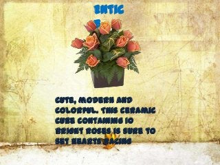 Entic
        e




Cute, modern and
colorful. This ceramic
cube containing 10
bright roses is sure to
set hearts racing
 