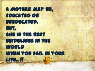 A Mother May be,
Educated or
Uneducated.
But,
She is the Best
guidelines in the
world
when you fail in your
Life.. !!
 