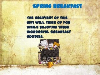 Spring Breakfast

The recipient of this
gift will think of you
while enjoying these
wonderful breakfast
goodies.
 