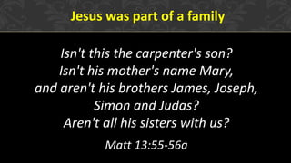 Jesus was part of a family
Isn't this the carpenter's son?
Isn't his mother's name Mary,
and aren't his brothers James, Joseph,
Simon and Judas?
Aren't all his sisters with us?
Matt 13:55-56a
 