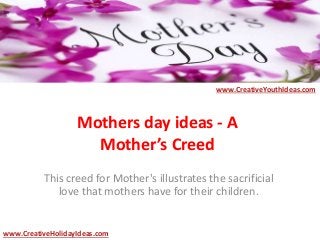 Mothers day ideas - A
Mother’s Creed
This creed for Mother's illustrates the sacrificial
love that mothers have for their children.
www.CreativeYouthIdeas.com
www.CreativeHolidayIdeas.com
 