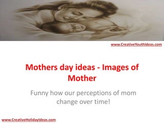 Mothers day ideas - Images of
Mother
www.CreativeYouthIdeas.com
www.CreativeHolidayIdeas.com
Funny how our perceptions of mom
change over time!
 