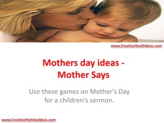 Mothers day ideas -
Mother Says
Use these games on Mother's Day
for a children's sermon.
www.CreativeYouthIdeas.com
www.CreativeHolidayIdeas.com
 