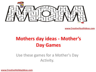 Mothers day ideas - Mother’s
Day Games
Use these games for a Mother's Day
Activity.
www.CreativeYouthIdeas.com
www.CreativeHolidayIdeas.com
 