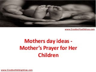 Mothers day ideas -
Mother’s Prayer for Her
Children
www.CreativeYouthIdeas.com
www.CreativeHolidayIdeas.com
 