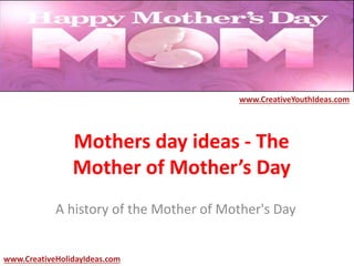 Mothers day ideas - The
Mother of Mother’s Day
A history of the Mother of Mother's Day
www.CreativeYouthIdeas.com
www.CreativeHolidayIdeas.com
 