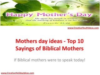 Mothers day ideas - Top 10
Sayings of Biblical Mothers
If Biblical mothers were to speak today!
www.CreativeYouthIdeas.com
www.CreativeHolidayIdeas.com
 