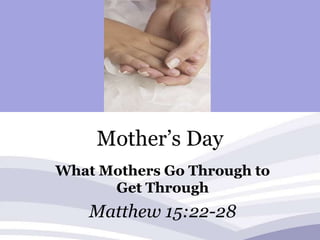 Mother’s Day What Mothers Go Through to Get Through Matthew 15:22-28 