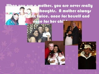 When you are a mother, you are never really alone in your thoughts.  A mother always has to think twice, once for herself and once for her child.  