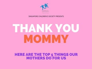 THANK YOU
MOMMY
SINGAPORE CHILDREN'S SOCIETY PRESENTS
HERE ARE THE TOP 5 THINGS OUR
MOTHERS DO FOR US
 