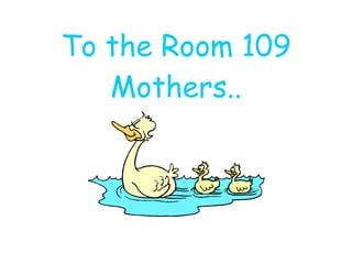 To the Room 109 Mothers.. 