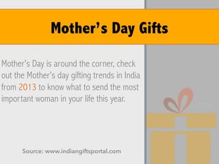 Mother’s Day is around the corner, check
out the Mother’s day gifting trends in India
from 2013 to know what to send the most
important woman in your life this year.
Source: www.indiangiftsportal.com
Mother’s Day Gifts
 
