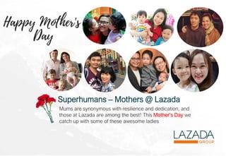 Superhumans – Mothers @ Lazada
Mums are synonymous with resilience and dedication, and
those at Lazada are among the best! This Mother’s Day we
catch up with some of these awesome ladies
 