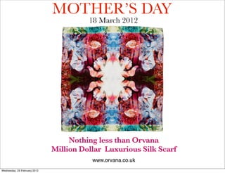 MOTHER’S DAY
                                        18 March 2012




                                   Nothing less than Orvana
                              Million Dollar Luxurious Silk Scarf
                                         www.orvana.co.uk
Wednesday, 29 February 2012
 
