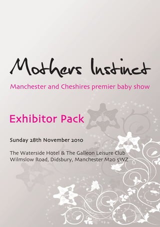 Mothers Instinct
Manchester and Cheshires premier baby show



Exhibitor Pack
Sunday 28th November 2010

The Waterside Hotel & The Galleon Leisure Club
Wilmslow Road, Didsbury, Manchester M20 5WZ
 