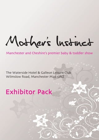 Mothers Instinct
      ’
Manchester and Cheshire’s premier baby & toddler show




The Waterside Hotel & Galleon Leisure Club
Wilmslow Road, Manchester M20 5WZ



Exhibitor Pack
 